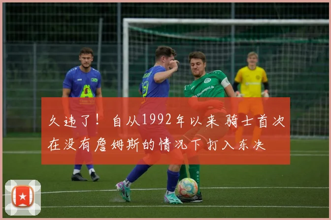 久违了！自从1992年以来 骑士首次在没有詹姆斯的情况下打入东决