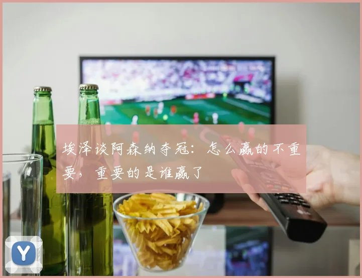 埃泽谈阿森纳夺冠：怎么赢的不重要，重要的是谁赢了