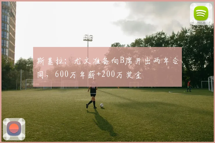 斯基拉：尤文准备向B席开出两年合同，600万年薪+200万奖金