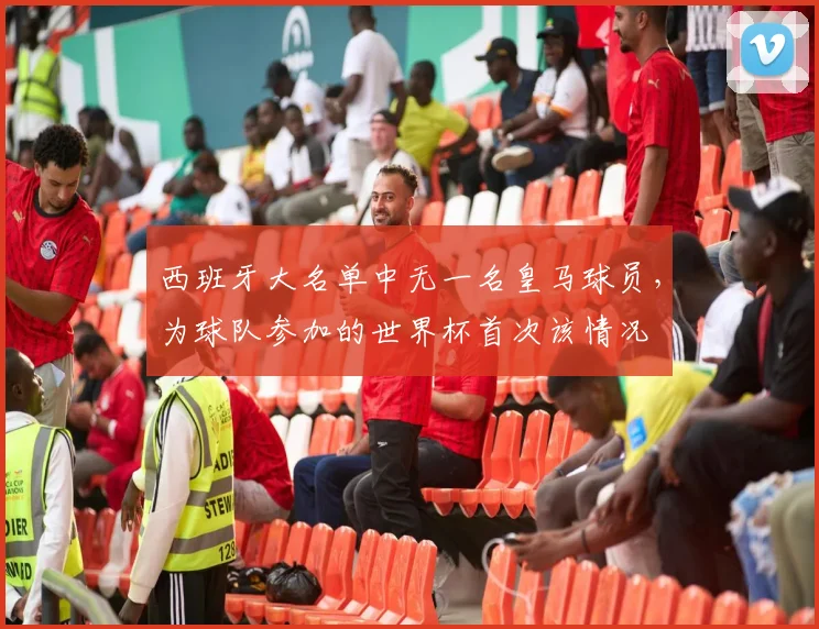 西班牙大名单中无一名皇马球员，为球队参加的世界杯首次该情况