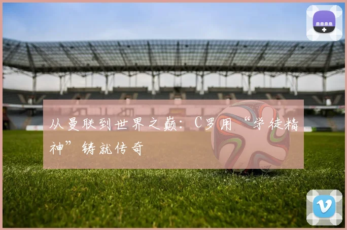 从曼联到世界之巅：C罗用“学徒精神”铸就传奇