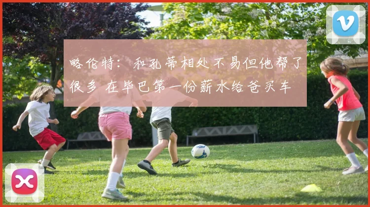 略伦特：和孔蒂相处不易但他帮了很多 在毕巴第一份薪水给爸买车