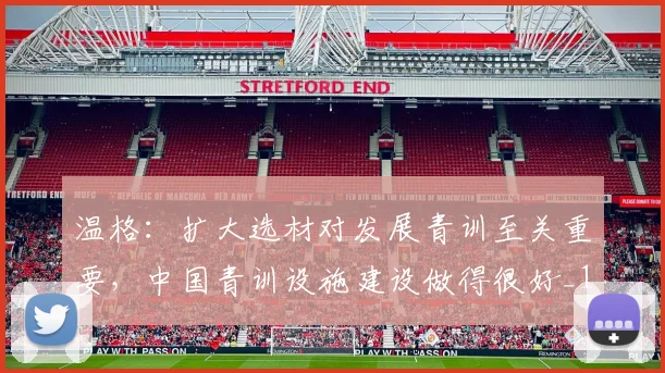 温格：扩大选材对发展青训至关重要，中国青训设施建设做得很好_1